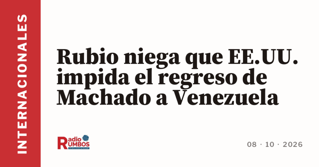 Rubio niega que EE.UU. impida el regreso de Machado a Venezuela